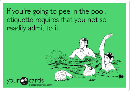 If you're going to pee in the pool, etiquette requires that you not so readily admit to it.