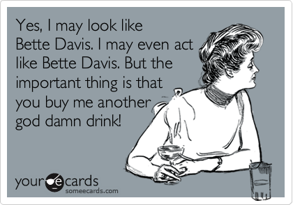 Yes, I may look like 
Bette Davis. I may even act
like Bette Davis. But the
important thing is that
you buy me another
god damn drink!