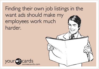 Finding their own job listings in the want ads should make my
employees work much
harder.