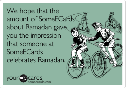 We hope that theamount of SomeECardsabout Ramadan gaveyou the impressionthat someone atSomeECardscelebrates Ramadan.