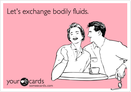 Let's exchange bodily fluids.