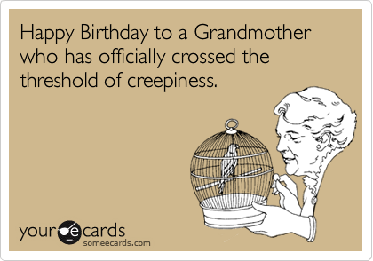 Happy Birthday to a Grandmother who has officially crossed the threshold of creepiness.