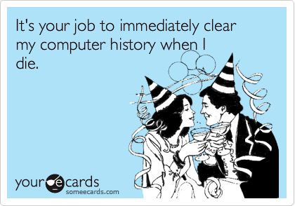 It's your job to immediately clear my computer history when I
die.