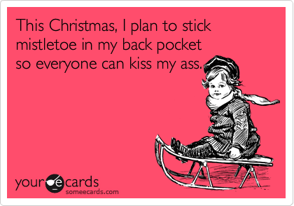 This Christmas, I plan to stick mistletoe in my back pocketso everyone can kiss my ass.