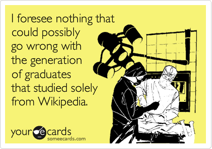 I foresee nothing that
could possibly
go wrong with
the generation
of graduates
that studied solely
from Wikipedia.