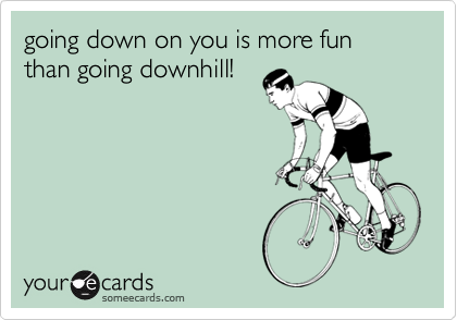 going down on you is more fun than going downhill!
