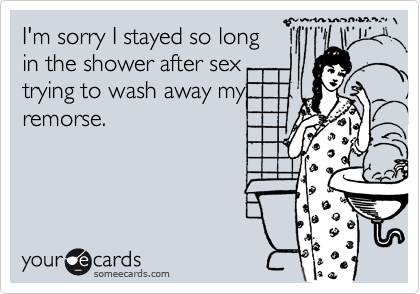 I'm sorry I stayed so long 
in the shower after sex
trying to wash away my
remorse.