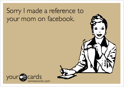 Sorry I made a reference to
your mom on facebook.