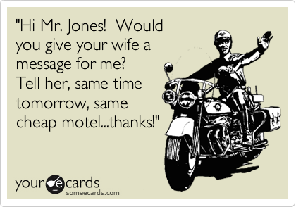 "Hi Mr. Jones!  Would
you give your wife a
message for me?
Tell her, same time
tomorrow, same 
cheap motel...thanks!" 