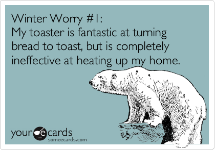 Winter Worry %231:   
My toaster is fantastic at turning bread to toast, but is completely ineffective at heating up my home.  