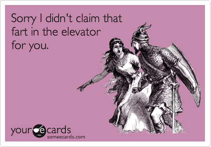 Sorry I didn't claim that fart in the elevatorfor you.