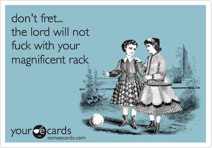don't fret...the lord will notfuck with yourmagnificent rack