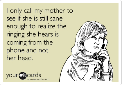 I only call my mother to 
see if she is still sane
enough to realize the 
ringing she hears is
coming from the
phone and not 
her head.