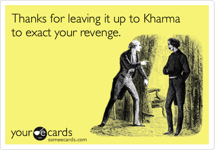 Thanks for leaving it up to Kharma to exact your revenge.