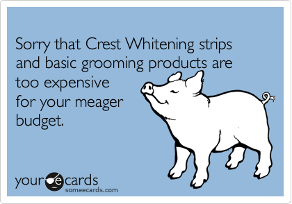 
Sorry that Crest Whitening strips and basic grooming products are too expensive
for your meager
budget.