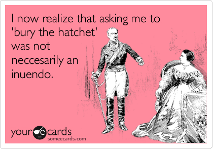 I now realize that asking me to 'bury the hatchet'
was not
neccesarily an
inuendo.