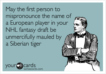 May the first person to mispronounce the name of
a European player in your
NHL fantasy draft be
unmercifully mauled by
a Siberian tiger