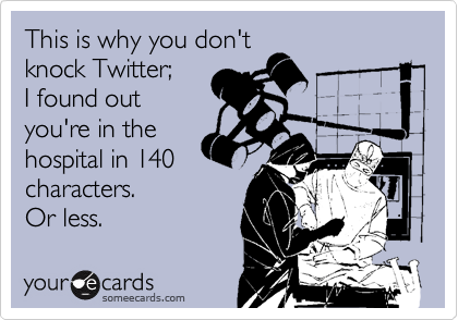 This is why you don't
knock Twitter;
I found out
you're in the
hospital in 140
characters.
Or less.