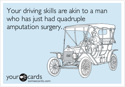 Your driving skills are akin to a man who has just had quadruple
amputation surgery.
