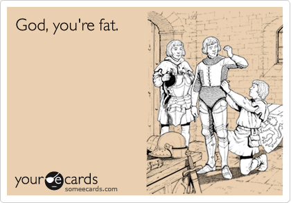 God, you're fat.