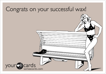 Congrats on your successful wax!