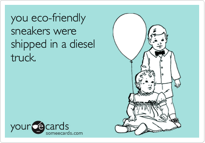 you eco-friendly
sneakers were
shipped in a diesel
truck.