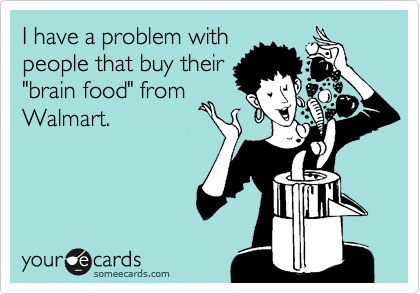 I have a problem with
people that buy their
"brain food" from
Walmart.