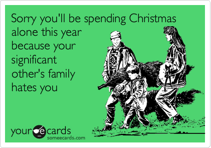 Sorry you'll be spending Christmas alone this year
because your
significant
other's family
hates you