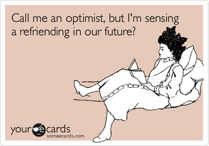Call me an optimist, but I'm sensing a refriending in our future?