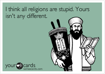 I think all religions are stupid. Yours isn't any different.