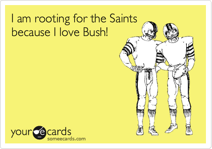 I am rooting for the Saints
because I love Bush!