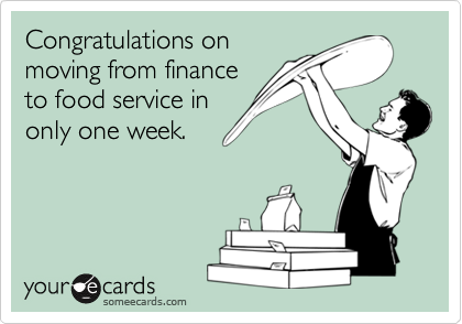 Congratulations on
moving from finance
to food service in
only one week.