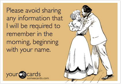 Please avoid sharing
any information that
I will be required to
remember in the
morning, beginning
with your name.