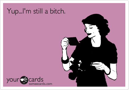 Yup...I'm still a bitch.