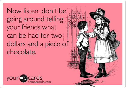 Now listen, don't be
going around telling
your friends what
can be had for two
dollars and a piece of
chocolate.