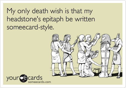 My only death wish is that my headstone's epitaph be written someecard-style.