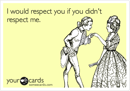 I would respect you if you didn't
respect me.