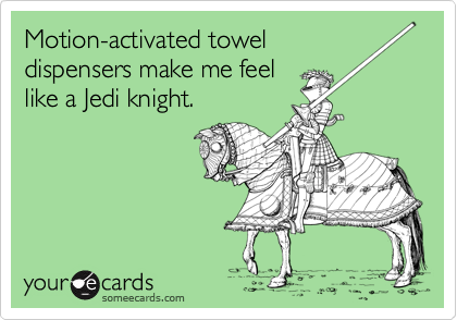 Motion-activated towel
dispensers make me feel
like a Jedi knight.