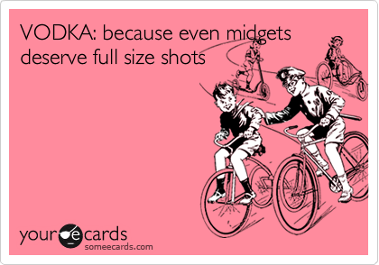 VODKA: because even midgets
deserve full size shots