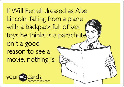 If Will Ferrell dressed as Abe Lincoln, falling from a plane
with a backpack full of sex
toys he thinks is a parachute
isn't a good
reason to see a
movie, nothing is.