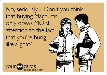 No, seriously...  Don't you think that buying Magnums
only draws MORE
attention to the fact
that you're hung
like a gnat?