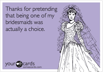 Thanks for pretending
that being one of my
bridesmaids was
actually a choice.