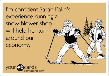 I'm confident Sarah Palin's experience running a
snow blower shop
will help her turn
around our
economy.