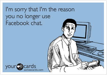 I'm sorry that I'm the reason 
you no longer use
Facebook chat.