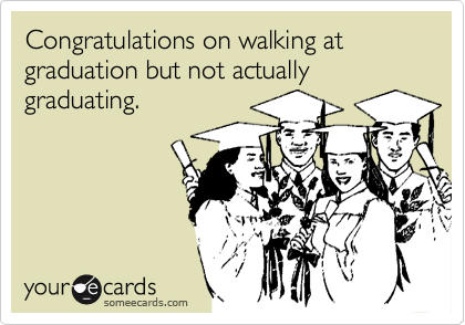 Congratulations on walking at graduation but not actually graduating.