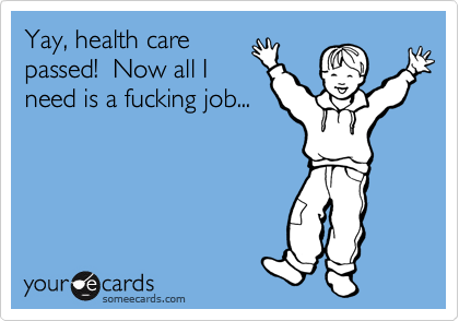 Yay, health care
passed!  Now all I
need is a fucking job...