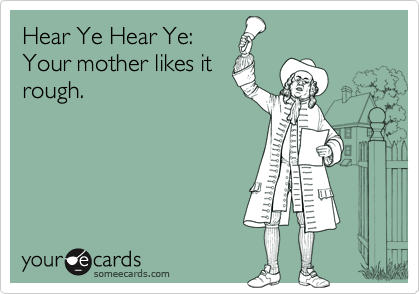 Hear Ye Hear Ye:Your mother likes itrough.
