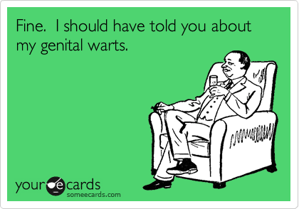 Fine.  I should have told you about my genital warts.  