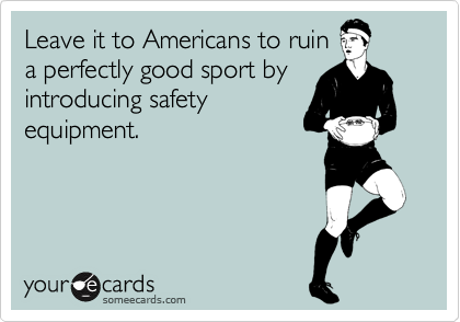 Leave it to Americans to ruin
a perfectly good sport by
introducing safety
equipment.