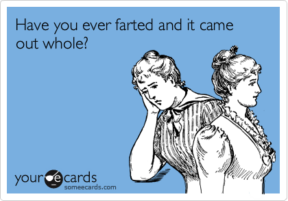 Have you ever farted and it came out whole?